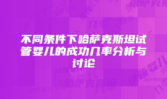 不同条件下哈萨克斯坦试管婴儿的成功几率分析与讨论