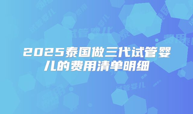 2025泰国做三代试管婴儿的费用清单明细