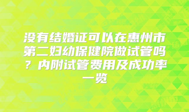 没有结婚证可以在惠州市第二妇幼保健院做试管吗？内附试管费用及成功率一览