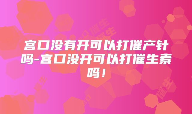 宫口没有开可以打催产针吗-宫口没开可以打催生素吗！