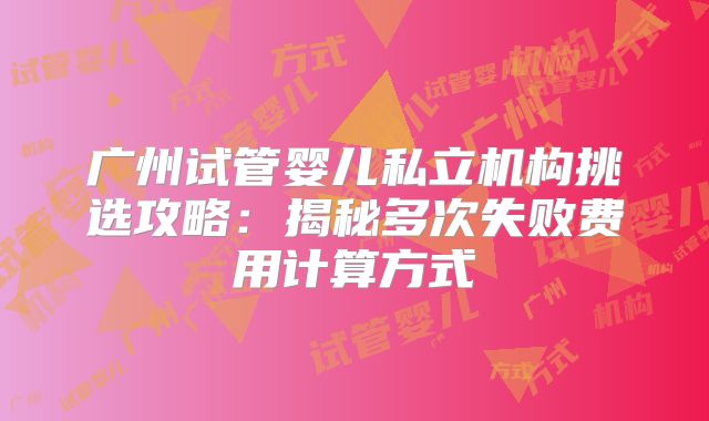 广州试管婴儿私立机构挑选攻略:揭秘多次失败费用计算方式