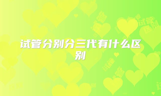 试管分别分三代有什么区别