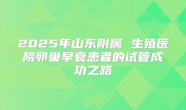 2025年山东附属 生殖医院卵巢早衰患者的试管成功之路