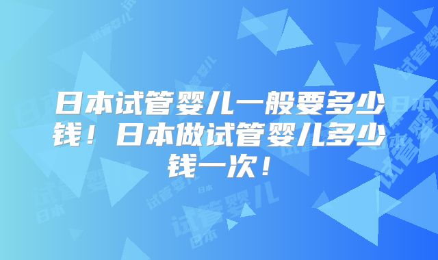 日本试管婴儿一般要多少钱！日本做试管婴儿多少钱一次！