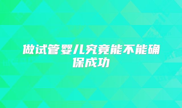 做试管婴儿究竟能不能确保成功