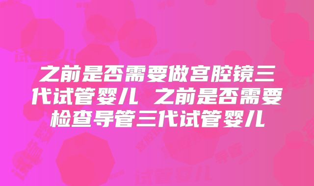 之前是否需要做宫腔镜三代试管婴儿 之前是否需要检查导管三代试管婴儿