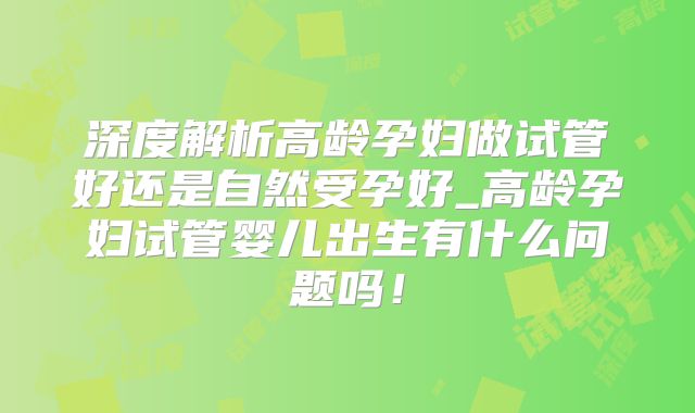 深度解析高龄孕妇做试管好还是自然受孕好_高龄孕妇试管婴儿出生有什么问题吗!
