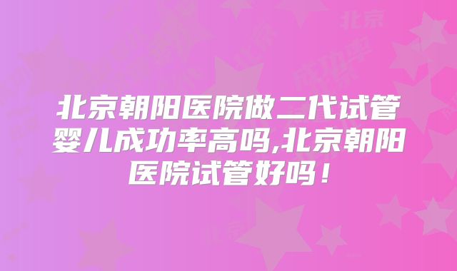 北京朝阳医院做二代试管婴儿成功率高吗,北京朝阳医院试管好吗！