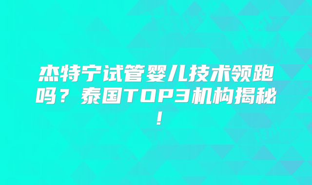 杰特宁试管婴儿技术领跑吗？泰国TOP3机构揭秘！