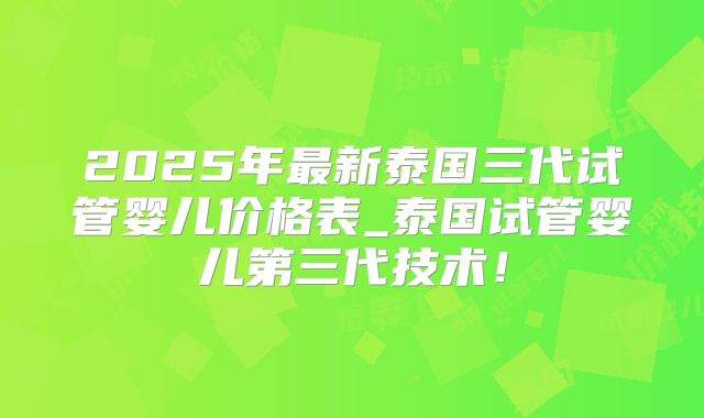 2025年最新泰国三代试管婴儿价格表_泰国试管婴儿第三代技术！