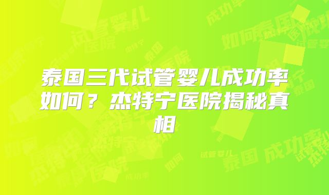泰国三代试管婴儿成功率如何？杰特宁医院揭秘真相