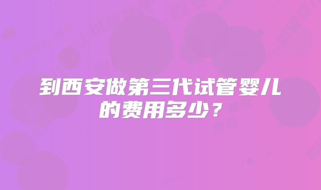到西安做第三代试管婴儿的费用多少?