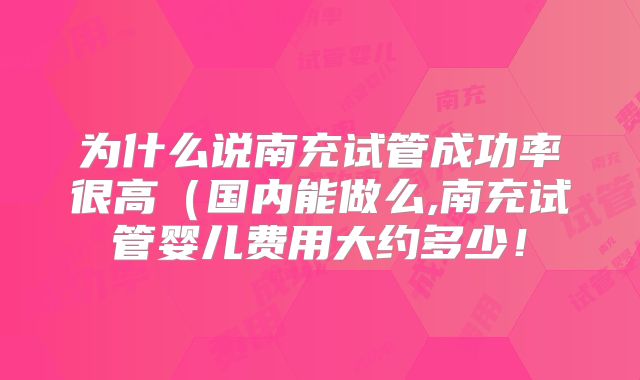 为什么说南充试管成功率很高(国内能做么,南充试管婴儿费用大约多少!