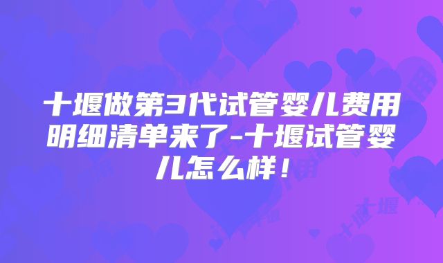 十堰做第3代试管婴儿费用明细清单来了-十堰试管婴儿怎么样！