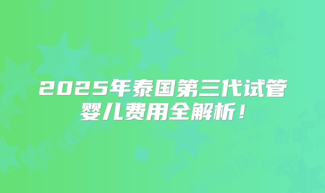 2025年泰国第三代试管婴儿费用全解析！