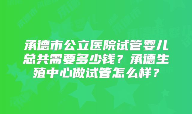 承德市公立医院试管婴儿总共需要多少钱？承德生殖中心做试管怎么样？