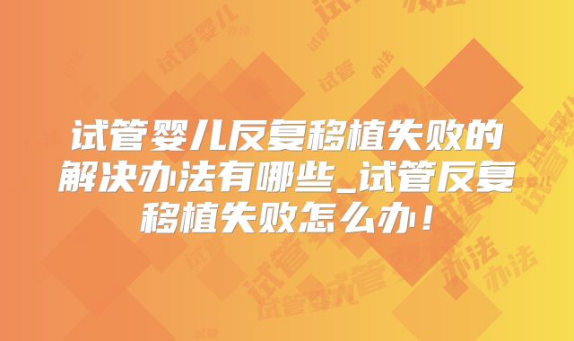 试管婴儿反复移植失败的解决办法有哪些_试管反复移植失败怎么办！