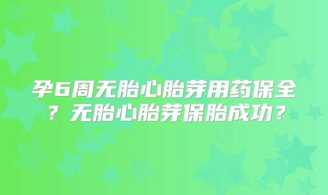 孕6周无胎心胎芽用药保全?无胎心胎芽保胎成功?
