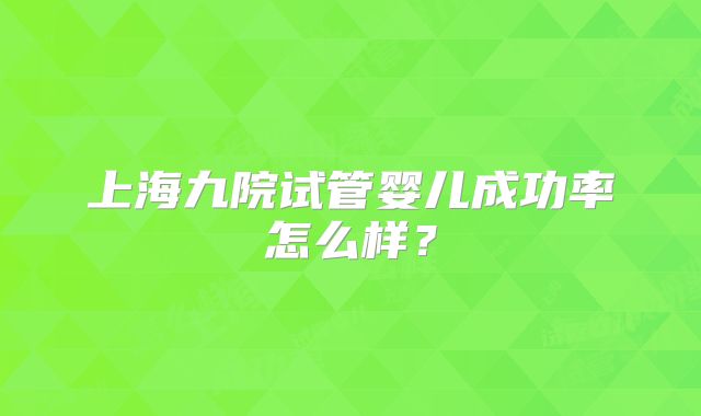 上海九院试管婴儿成功率怎么样?
