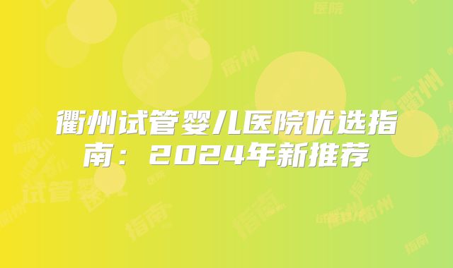 衢州试管婴儿医院优选指南：2024年新推荐