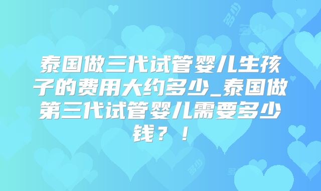 泰国做三代试管婴儿生孩子的费用大约多少_泰国做第三代试管婴儿需要多少钱?!