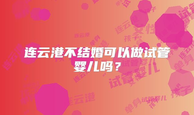 连云港不结婚可以做试管婴儿吗?