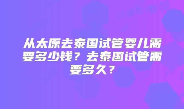 从太原去泰国试管婴儿需要多少钱？去泰国试管需要多久？
