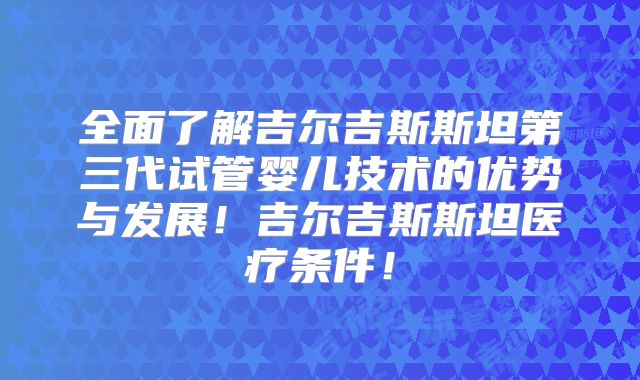 全面了解吉尔吉斯斯坦第三代试管婴儿技术的优势与发展！吉尔吉斯斯坦医疗条件！