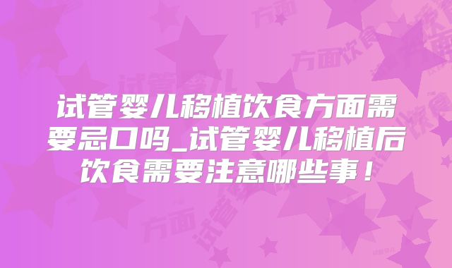 试管婴儿移植饮食方面需要忌口吗_试管婴儿移植后饮食需要注意哪些事!