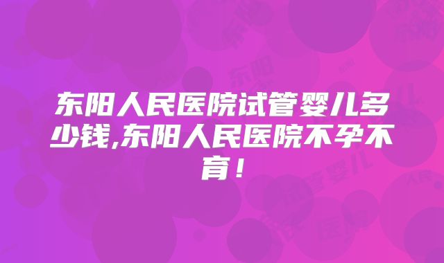 东阳人民医院试管婴儿多少钱,东阳人民医院不孕不育！