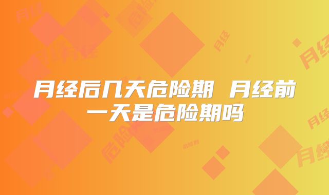 月经后几天危险期 月经前一天是危险期吗