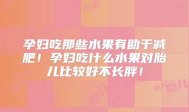 孕妇吃那些水果有助于减肥！孕妇吃什么水果对胎儿比较好不长胖！
