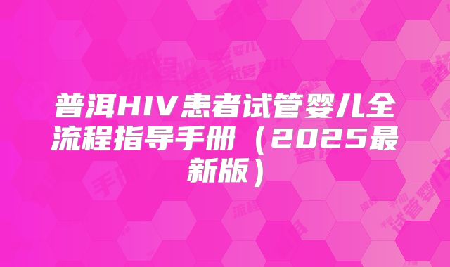 普洱HIV患者试管婴儿全流程指导手册(2025最新版)