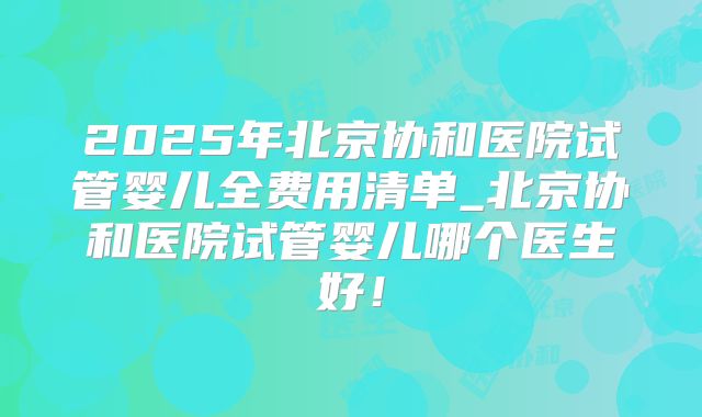 2025年北京协和医院试管婴儿全费用清单_北京协和医院试管婴儿哪个医生好！