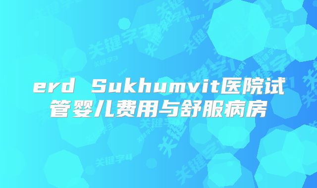 erd Sukhumvit医院试管婴儿费用与舒服病房