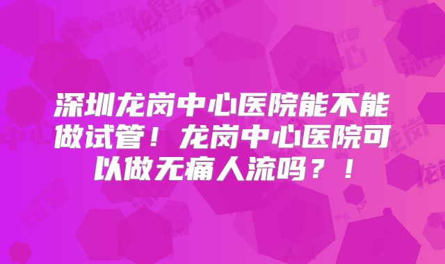 深圳龙岗中心医院能不能做试管！龙岗中心医院可以做无痛人流吗？！