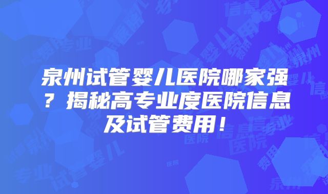 泉州试管婴儿医院哪家强？揭秘高专业度医院信息及试管费用！