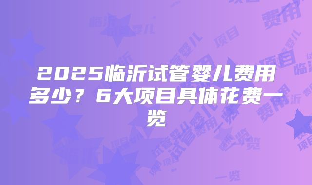 2025临沂试管婴儿费用多少？6大项目具体花费一览