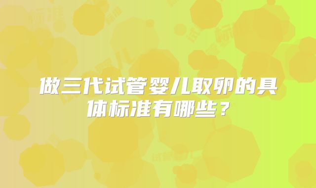 做三代试管婴儿取卵的具体标准有哪些？