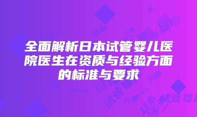 全面解析日本试管婴儿医院医生在资质与经验方面的标准与要求