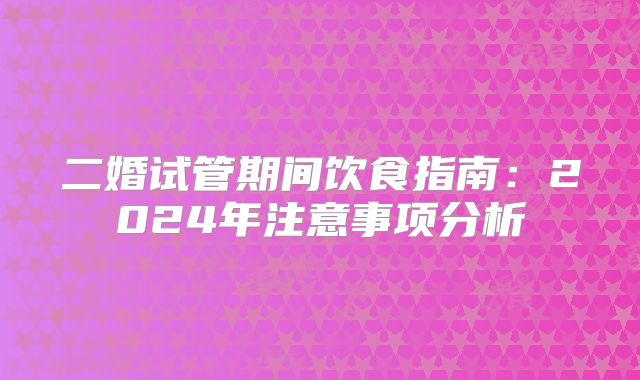 二婚试管期间饮食指南:2024年注意事项分析