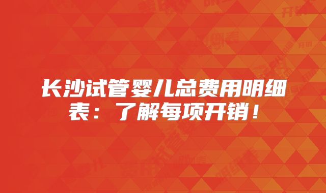 长沙试管婴儿总费用明细表：了解每项开销！