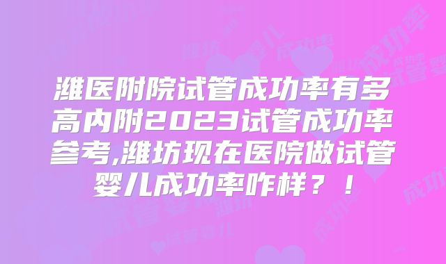 潍医附院试管成功率有多高内附2023试管成功率参考,潍坊现在医院做试管婴儿成功率咋样？！