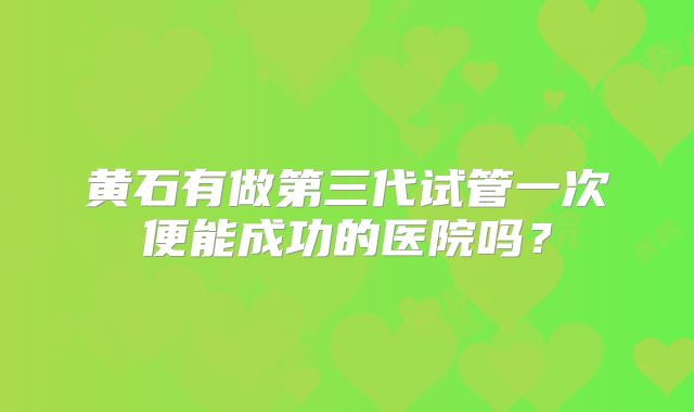 黄石有做第三代试管一次便能成功的医院吗？