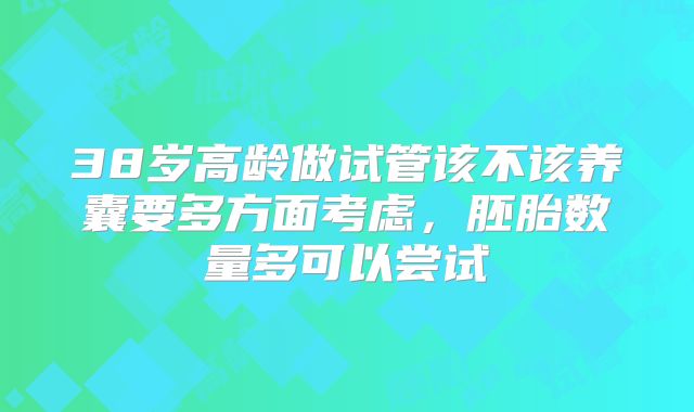 38岁高龄做试管该不该养囊要多方面考虑，胚胎数量多可以尝试