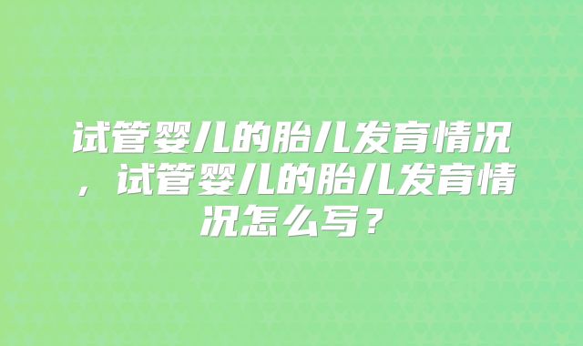 试管婴儿的胎儿发育情况，试管婴儿的胎儿发育情况怎么写？
