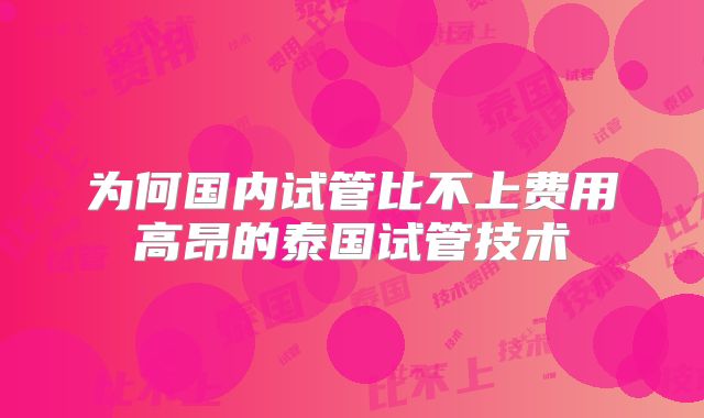 为何国内试管比不上费用高昂的泰国试管技术