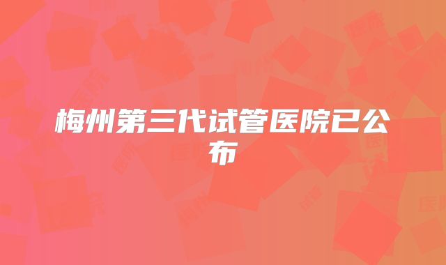 梅州第三代试管医院已公布