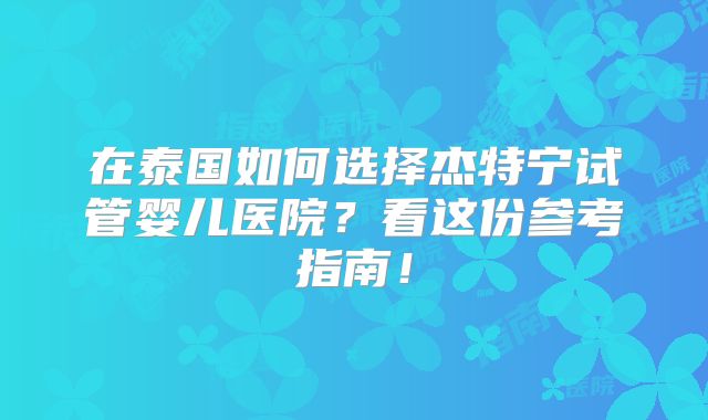 在泰国如何选择杰特宁试管婴儿医院？看这份参考指南！