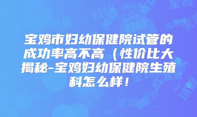 宝鸡市妇幼保健院试管的成功率高不高（性价比大揭秘-宝鸡妇幼保健院生殖科怎么样！